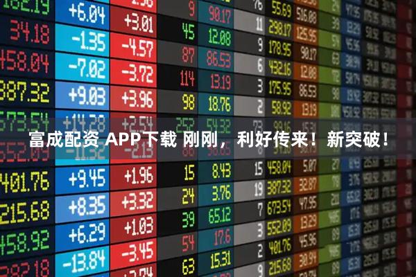 富成配资 APP下载 刚刚，利好传来！新突破！