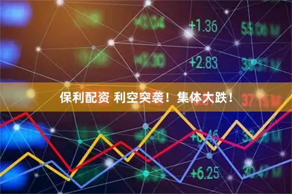 保利配资 利空突袭！集体大跌！
