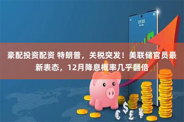 豪配投资配资 特朗普，关税突发！美联储官员最新表态，12月降息概率几乎翻倍
