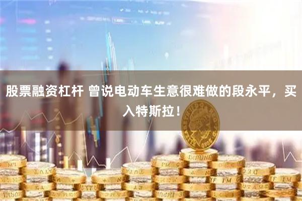 股票融资杠杆 曾说电动车生意很难做的段永平，买入特斯拉！