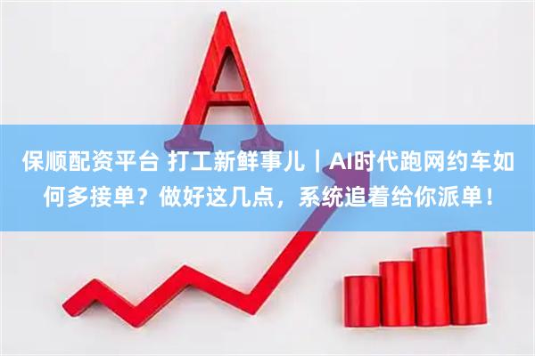 保顺配资平台 打工新鲜事儿｜AI时代跑网约车如何多接单？做好这几点，系统追着给你派单！