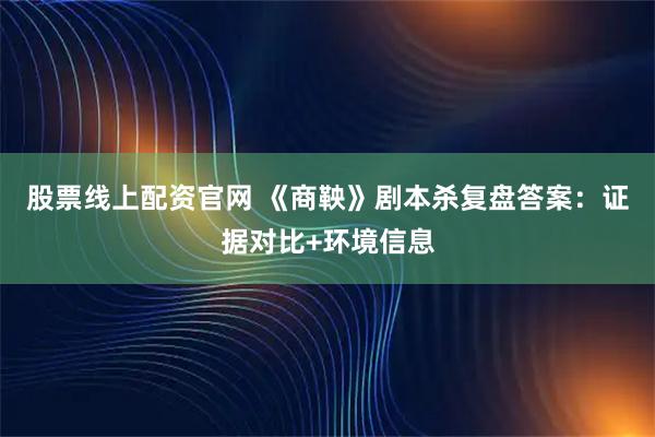 股票线上配资官网 《商鞅》剧本杀复盘答案：证据对比+环境信息