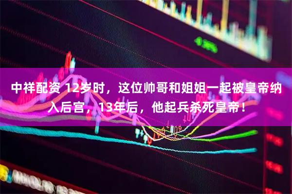 中祥配资 12岁时，这位帅哥和姐姐一起被皇帝纳入后宫，13年后，他起兵杀死皇帝！