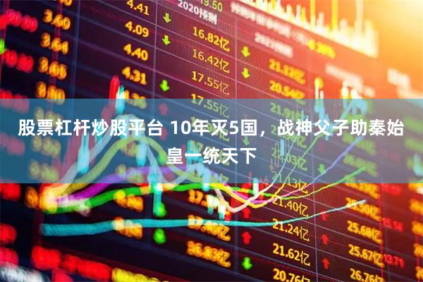 股票杠杆炒股平台 10年灭5国，战神父子助秦始皇一统天下