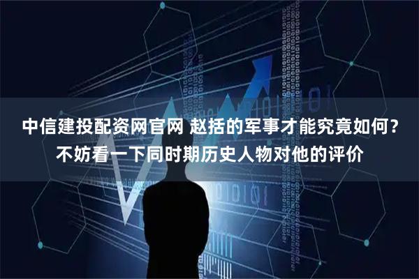 中信建投配资网官网 赵括的军事才能究竟如何？不妨看一下同时期历史人物对他的评价