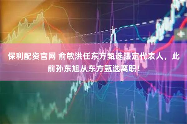 保利配资官网 俞敏洪任东方甄选法定代表人，此前孙东旭从东方甄选离职！