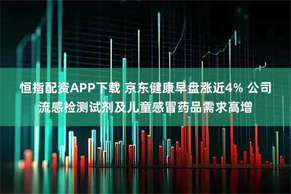 恒指配资APP下载 京东健康早盘涨近4% 公司流感检测试剂及儿童感冒药品需求高增