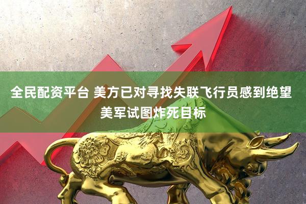 全民配资平台 美方已对寻找失联飞行员感到绝望 美军试图炸死目标
