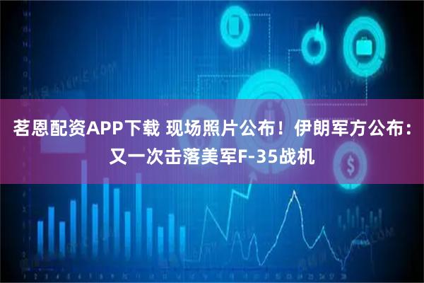 茗恩配资APP下载 现场照片公布！伊朗军方公布：又一次击落美军F-35战机