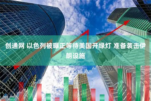 创通网 以色列被曝正等待美国开绿灯 准备袭击伊朗设施