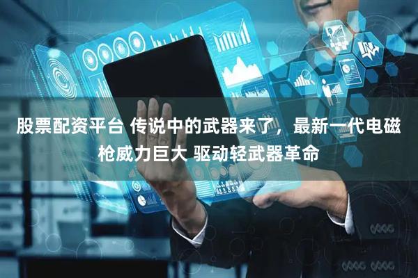 股票配资平台 传说中的武器来了，最新一代电磁枪威力巨大 驱动轻武器革命