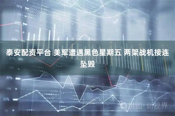 泰安配资平台 美军遭遇黑色星期五 两架战机接连坠毁