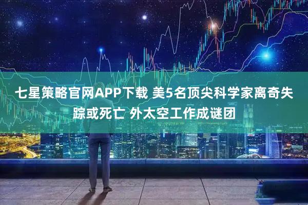 七星策略官网APP下载 美5名顶尖科学家离奇失踪或死亡 外太空工作成谜团