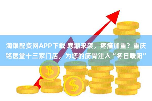淘银配资网APP下载 寒潮来袭，疼痛加重？重庆铭医堂十三家门店，为您的筋骨注入“冬日暖阳”