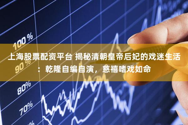 上海股票配资平台 揭秘清朝皇帝后妃的戏迷生活：乾隆自编自演，慈禧嗜戏如命