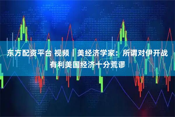 东方配资平台 视频｜美经济学家：所谓对伊开战有利美国经济十分荒谬
