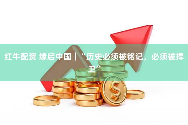 红牛配资 缘启中国｜“历史必须被铭记，必须被捍卫”