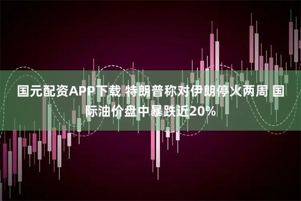国元配资APP下载 特朗普称对伊朗停火两周 国际油价盘中暴跌近20%