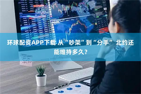 环球配资APP下载 从“吵架”到“分手” 北约还能维持多久？