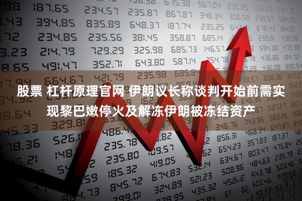 股票 杠杆原理官网 伊朗议长称谈判开始前需实现黎巴嫩停火及解冻伊朗被冻结资产