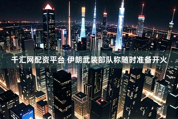 千汇网配资平台 伊朗武装部队称随时准备开火