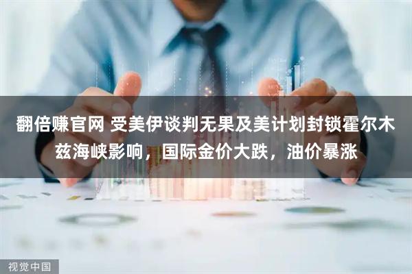 翻倍赚官网 受美伊谈判无果及美计划封锁霍尔木兹海峡影响，国际金价大跌，油价暴涨