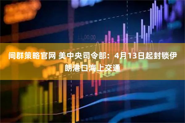 间群策略官网 美中央司令部：4月13日起封锁伊朗港口海上交通