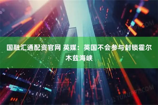 国融汇通配资官网 英媒：英国不会参与封锁霍尔木兹海峡