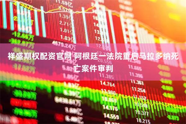 祥盛期权配资官网 阿根廷一法院重启马拉多纳死亡案件审判