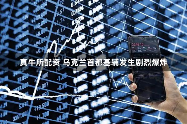 真牛所配资 乌克兰首都基辅发生剧烈爆炸