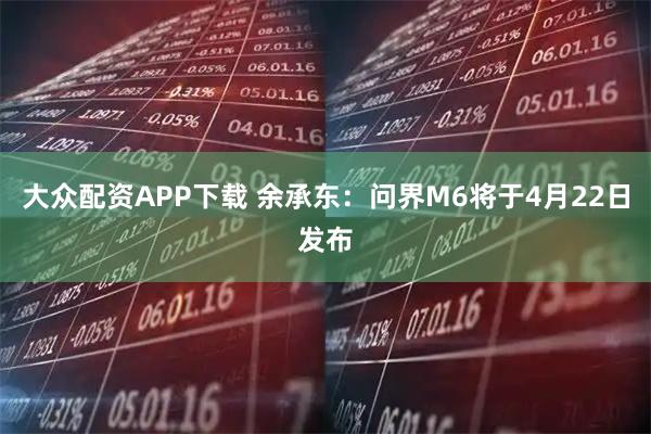 大众配资APP下载 余承东：问界M6将于4月22日发布
