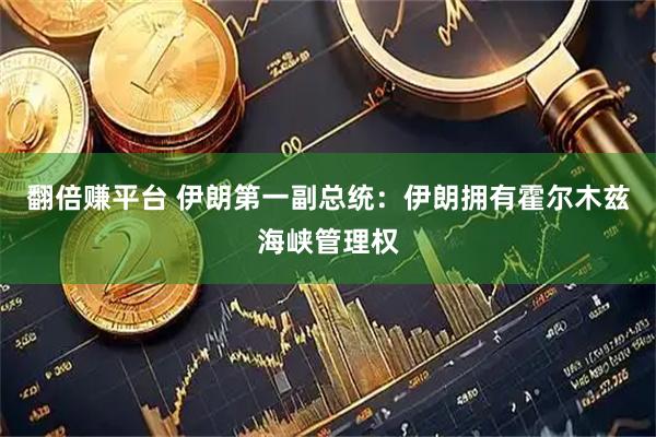 翻倍赚平台 伊朗第一副总统：伊朗拥有霍尔木兹海峡管理权