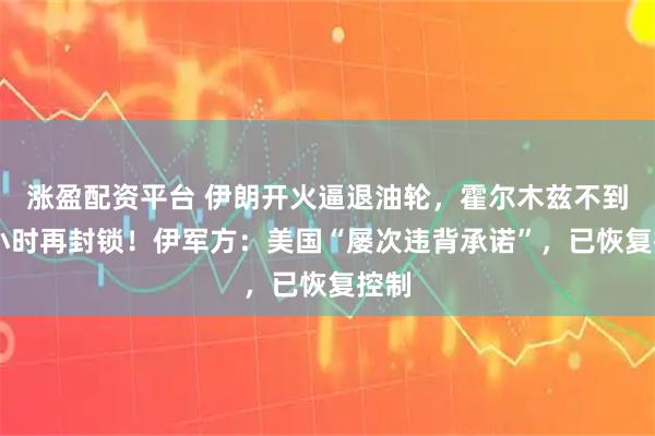 涨盈配资平台 伊朗开火逼退油轮，霍尔木兹不到24小时再封锁！伊军方：美国“屡次违背承诺”，已恢复控制