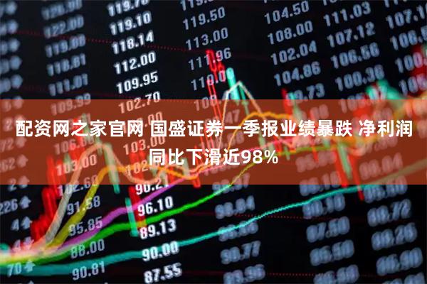 配资网之家官网 国盛证券一季报业绩暴跌 净利润同比下滑近98%