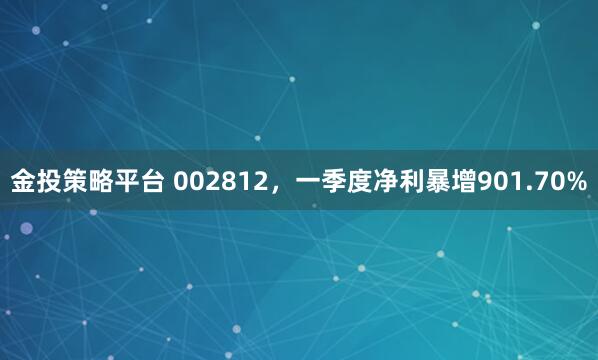 金投策略平台 002812，一季度净利暴增901.70%