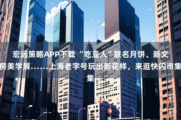 宏远策略APP下载 “吃豆人”联名月饼、新文房美学展……上海老字号玩出新花样，来逛快闪市集
