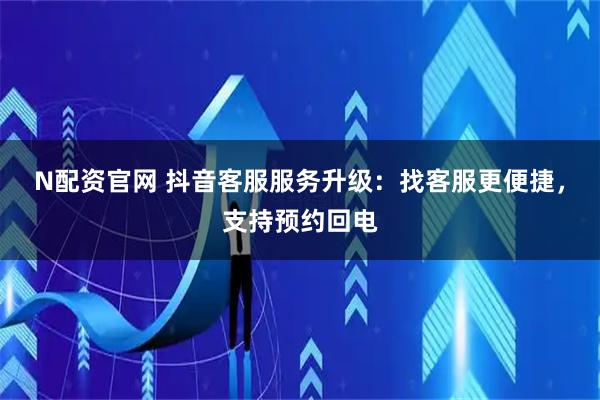 N配资官网 抖音客服服务升级：找客服更便捷，支持预约回电