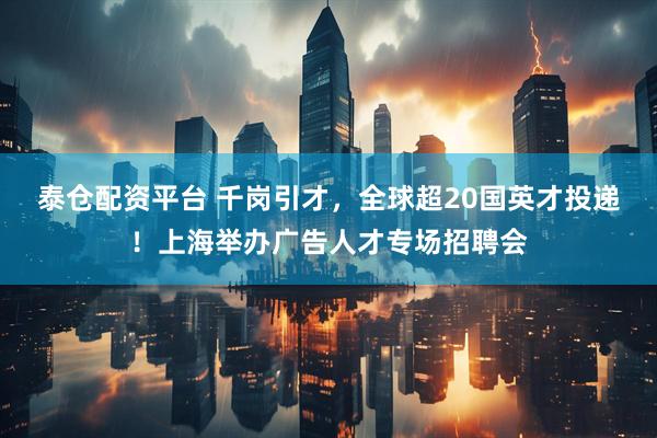 泰仓配资平台 千岗引才，全球超20国英才投递！上海举办广告人才专场招聘会