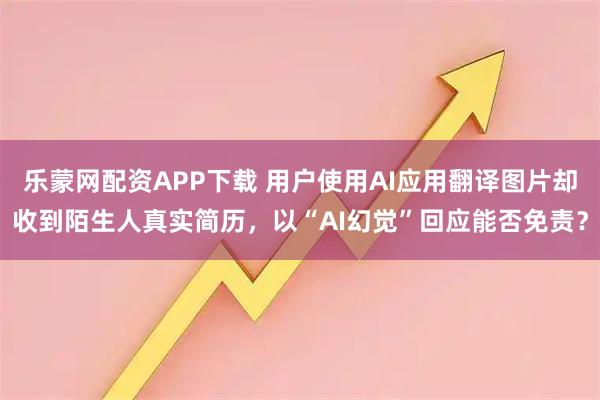 乐蒙网配资APP下载 用户使用AI应用翻译图片却收到陌生人真实简历，以“AI幻觉”回应能否免责？