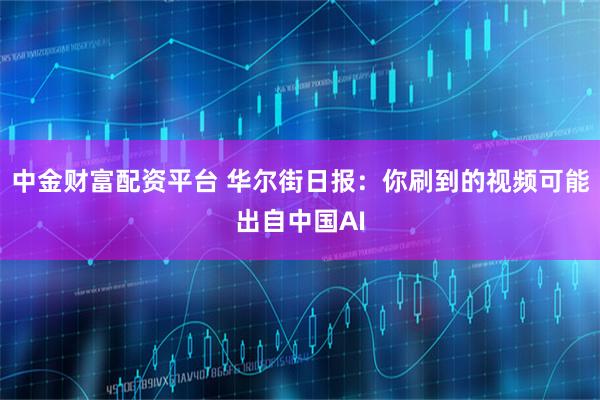 中金财富配资平台 华尔街日报：你刷到的视频可能出自中国AI