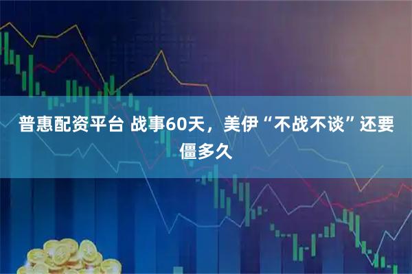 普惠配资平台 战事60天，美伊“不战不谈”还要僵多久