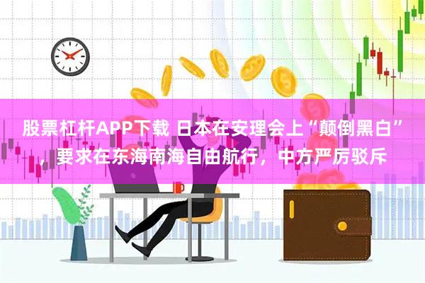 股票杠杆APP下载 日本在安理会上“颠倒黑白”，要求在东海南海自由航行，中方严厉驳斥