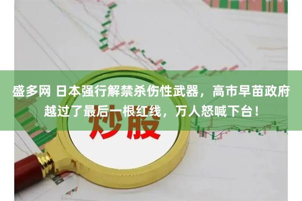 盛多网 日本强行解禁杀伤性武器，高市早苗政府越过了最后一根红线，万人怒喊下台！