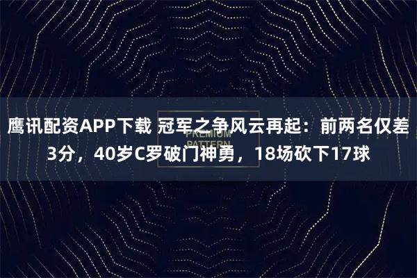鹰讯配资APP下载 冠军之争风云再起：前两名仅差3分，40岁C罗破门神勇，18场砍下17球
