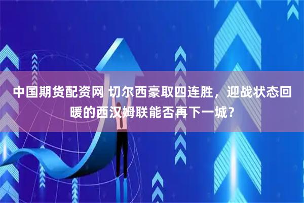中国期货配资网 切尔西豪取四连胜，迎战状态回暖的西汉姆联能否再下一城？