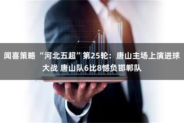 闻喜策略 “河北五超”第25轮：唐山主场上演进球大战 唐山队6比8憾负邯郸队
