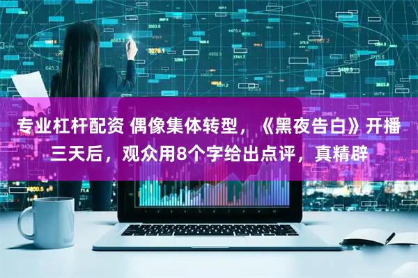 专业杠杆配资 偶像集体转型，《黑夜告白》开播三天后，观众用8个字给出点评，真精辟