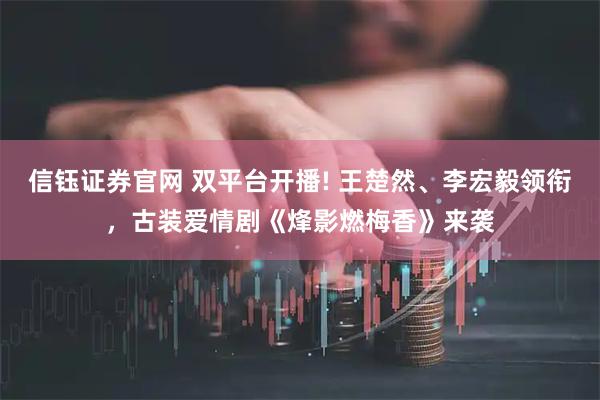 信钰证券官网 双平台开播! 王楚然、李宏毅领衔，古装爱情剧《烽影燃梅香》来袭