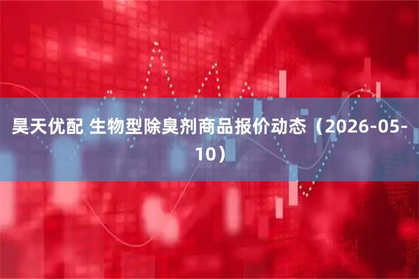 昊天优配 生物型除臭剂商品报价动态（2026-05-10）