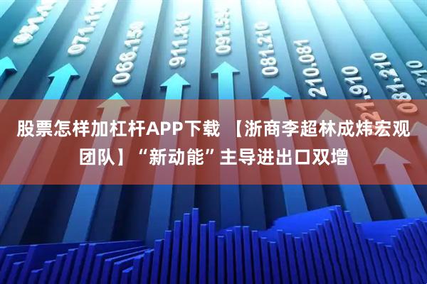 股票怎样加杠杆APP下载 【浙商李超林成炜宏观团队】“新动能”主导进出口双增